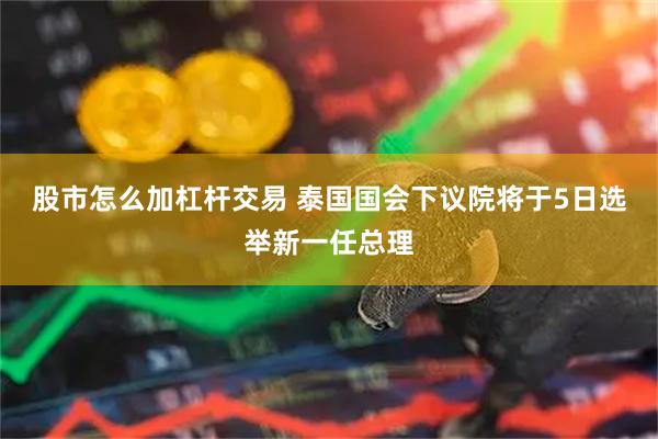 股市怎么加杠杆交易 泰国国会下议院将于5日选举新一任总理