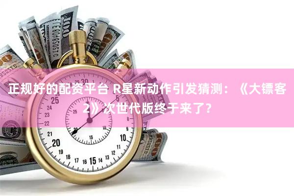 正规好的配资平台 R星新动作引发猜测：《大镖客2》次世代版终于来了？