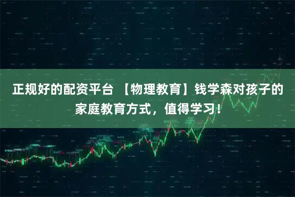 正规好的配资平台 【物理教育】钱学森对孩子的家庭教育方式，值得学习！