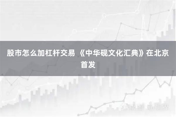 股市怎么加杠杆交易 《中华砚文化汇典》在北京首发