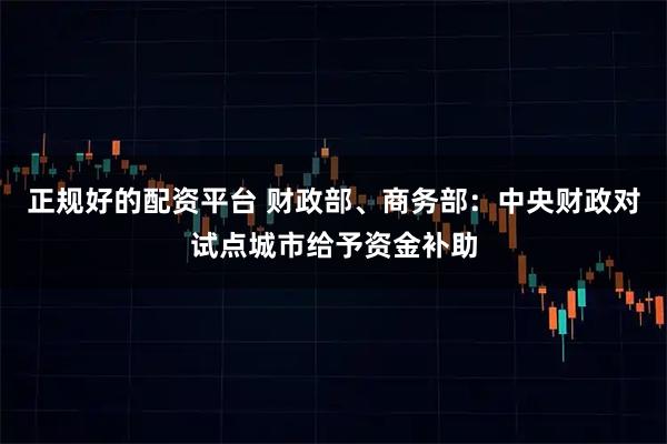 正规好的配资平台 财政部、商务部：中央财政对试点城市给予资金补助