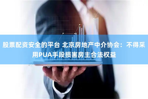 股票配资安全的平台 北京房地产中介协会：不得采用PUA手段损害房主合法权益