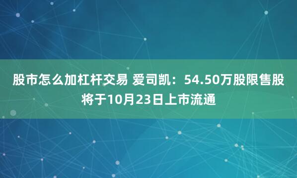 股市怎么加杠杆交易 爱司凯：54.50万股限售股将于10月23日上市流通