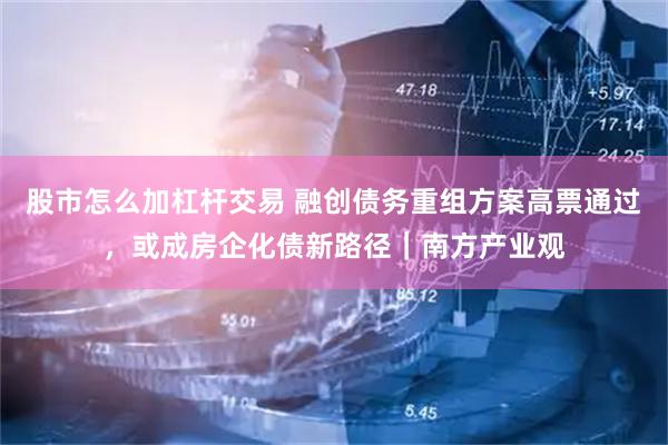 股市怎么加杠杆交易 融创债务重组方案高票通过，或成房企化债新路径｜南方产业观