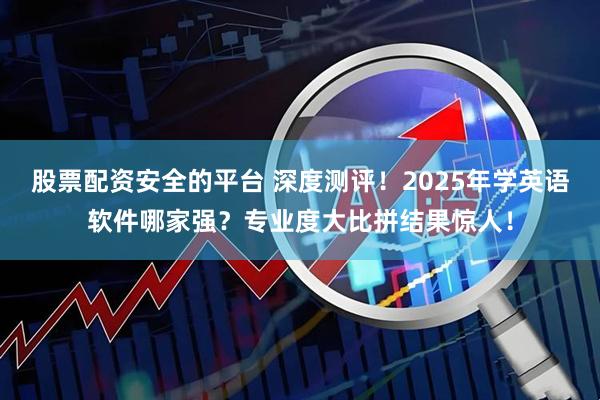 股票配资安全的平台 深度测评！2025年学英语软件哪家强？专业度大比拼结果惊人！