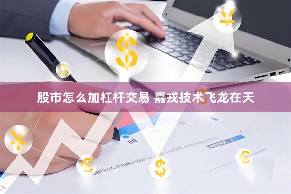 股市怎么加杠杆交易 嘉戎技术飞龙在天