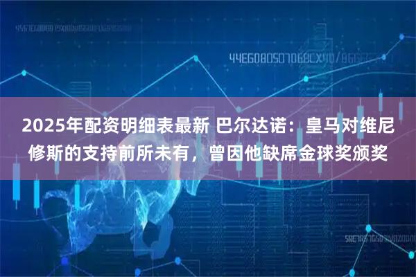 2025年配资明细表最新 巴尔达诺：皇马对维尼修斯的支持前所未有，曾因他缺席金球奖颁奖