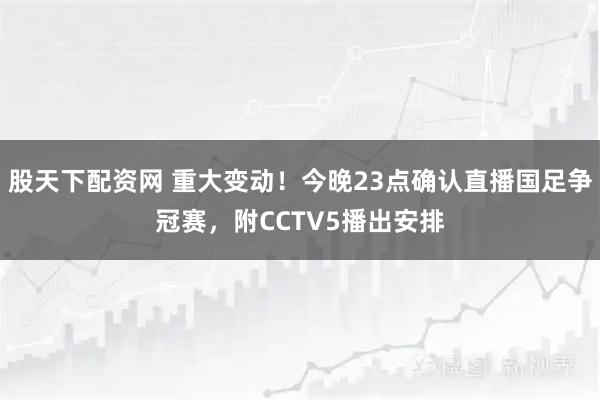 股天下配资网 重大变动！今晚23点确认直播国足争冠赛，附CCTV5播出安排
