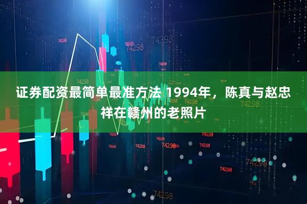 证券配资最简单最准方法 1994年，陈真与赵忠祥在赣州的老照片