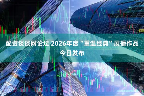 配资谈谈网论坛 2026年度“重温经典”展播作品今日发布