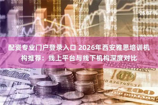 配资专业门户登录入口 2026年西安雅思培训机构推荐：线上平台与线下机构深度对比