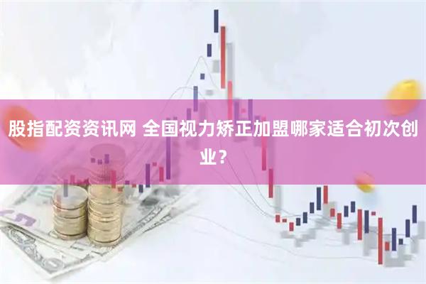 股指配资资讯网 全国视力矫正加盟哪家适合初次创业？