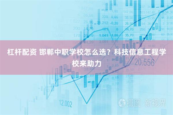 杠杆配资 邯郸中职学校怎么选？科技信息工程学校来助力