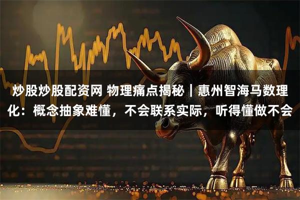 炒股炒股配资网 物理痛点揭秘｜惠州智海马数理化：概念抽象难懂，不会联系实际，听得懂做不会