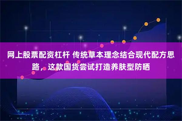 网上股票配资杠杆 传统草本理念结合现代配方思路，这款国货尝试打造养肤型防晒