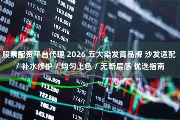 股票配资平台代理 2026 五大染发膏品牌 沙发适配 / 补水修护 / 均匀上色 / 无断层感 优选指南