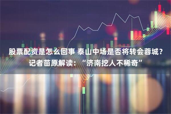 股票配资是怎么回事 泰山中场是否将转会蓉城？记者苗原解读：“济南挖人不稀奇”