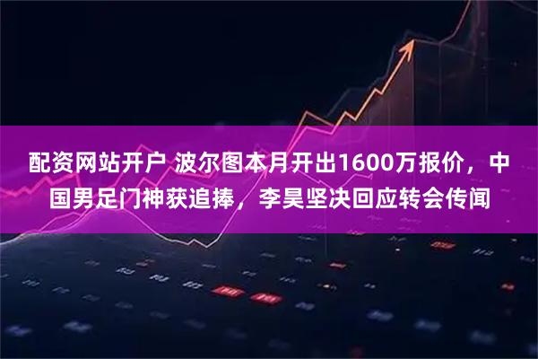 配资网站开户 波尔图本月开出1600万报价，中国男足门神获追捧，李昊坚决回应转会传闻