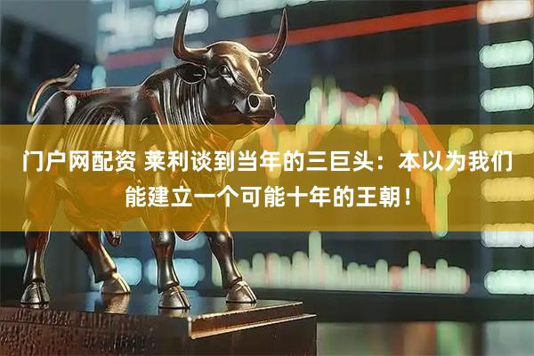 门户网配资 莱利谈到当年的三巨头：本以为我们能建立一个可能十年的王朝！