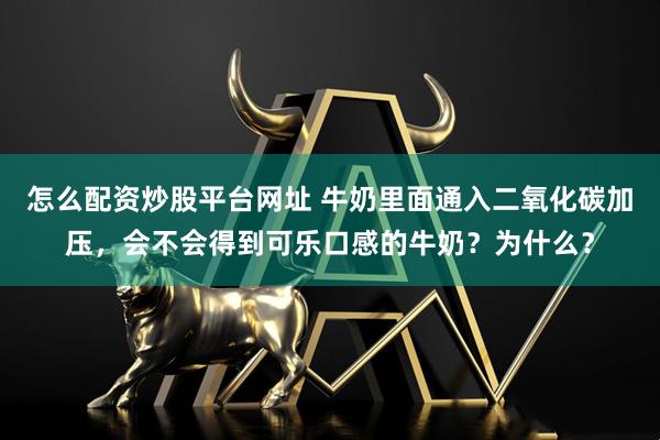 怎么配资炒股平台网址 牛奶里面通入二氧化碳加压，会不会得到可乐口感的牛奶？为什么？