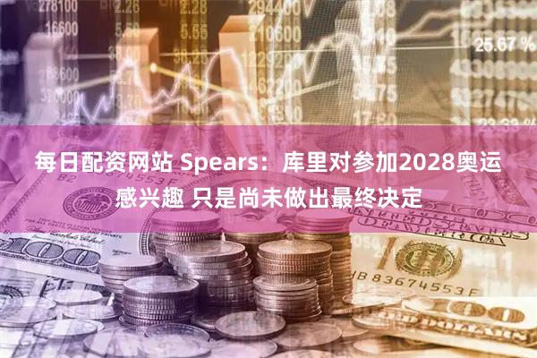 每日配资网站 Spears：库里对参加2028奥运感兴趣 只是尚未做出最终决定