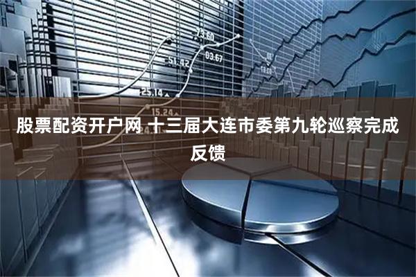 股票配资开户网 十三届大连市委第九轮巡察完成反馈