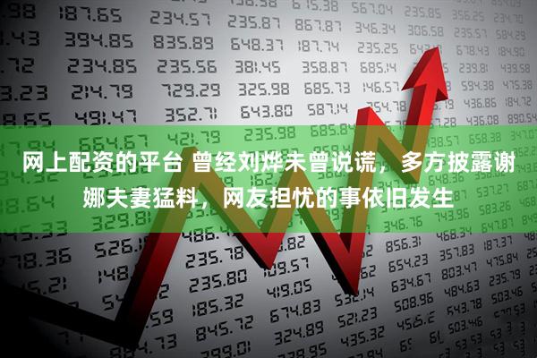 网上配资的平台 曾经刘烨未曾说谎，多方披露谢娜夫妻猛料，网友担忧的事依旧发生