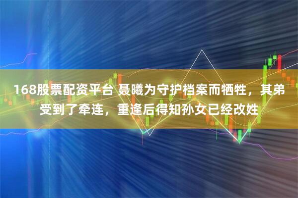 168股票配资平台 聂曦为守护档案而牺牲，其弟受到了牵连，重逢后得知孙女已经改姓
