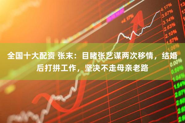全国十大配资 张末：目睹张艺谋两次移情，结婚后打拼工作，坚决不走母亲老路
