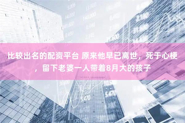 比较出名的配资平台 原来他早已离世，死于心梗，留下老婆一人带着8月大的孩子
