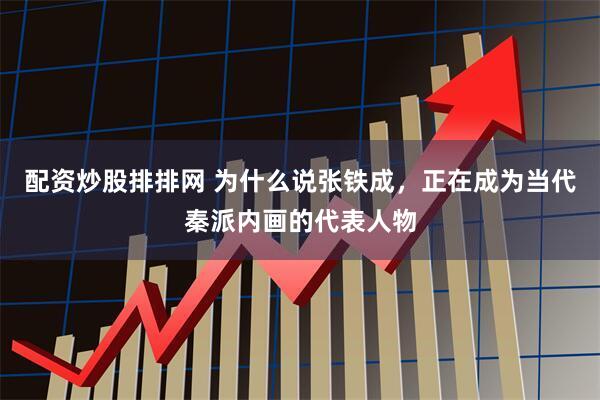 配资炒股排排网 为什么说张铁成，正在成为当代秦派内画的代表人物