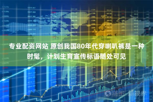 专业配资网站 原创我国80年代穿喇叭裤是一种时髦，计划生育宣传标语随处可见