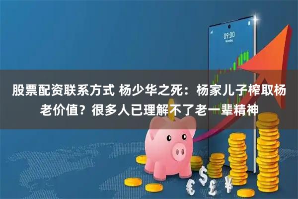 股票配资联系方式 杨少华之死：杨家儿子榨取杨老价值？很多人已理解不了老一辈精神