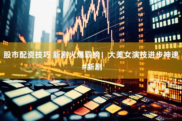 股市配资技巧 新剧火爆霸榜！大美女演技进步神速 #新剧