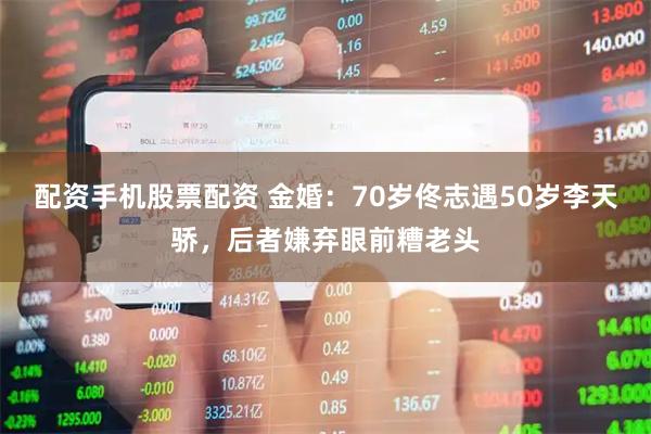 配资手机股票配资 金婚：70岁佟志遇50岁李天骄，后者嫌弃眼前糟老头