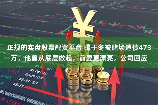 正规的实盘股票配资平台 曝于冬被赌场追债473万，他曾从底层做起，前妻更漂亮，公司回应