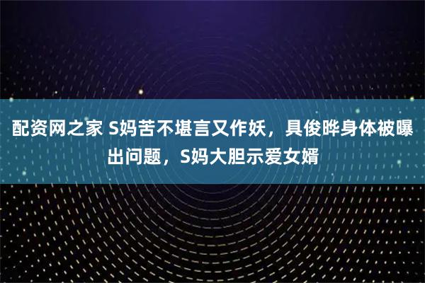 配资网之家 S妈苦不堪言又作妖，具俊晔身体被曝出问题，S妈大胆示爱女婿