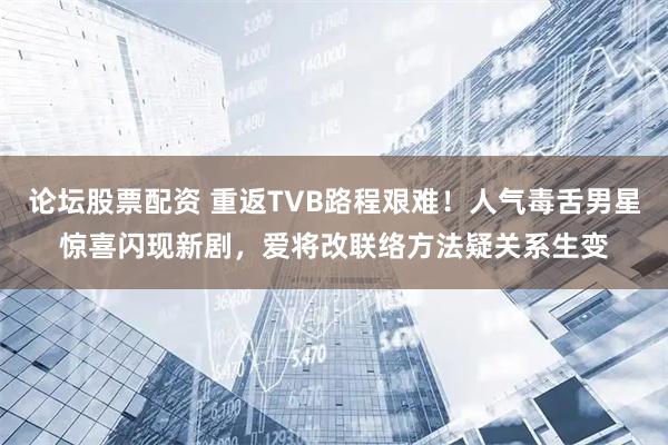 论坛股票配资 重返TVB路程艰难！人气毒舌男星惊喜闪现新剧，爱将改联络方法疑关系生变