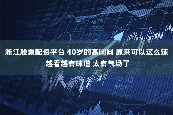浙江股票配资平台 40岁的高圆圆 原来可以这么辣 越看越有味道 太有气场了