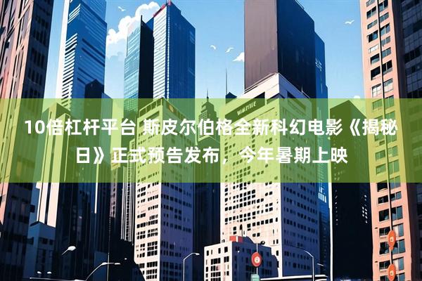 10倍杠杆平台 斯皮尔伯格全新科幻电影《揭秘日》正式预告发布，今年暑期上映