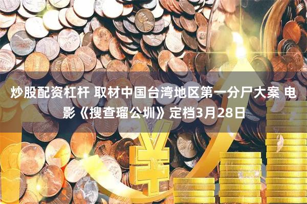 炒股配资杠杆 取材中国台湾地区第一分尸大案 电影《搜查瑠公圳》定档3月28日