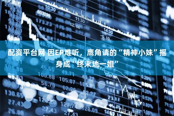 配资平台网 因EP难听，鹰角请的“精神小妹”摇身成“终末地一姐”
