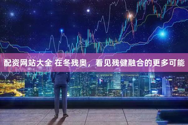 配资网站大全 在冬残奥，看见残健融合的更多可能