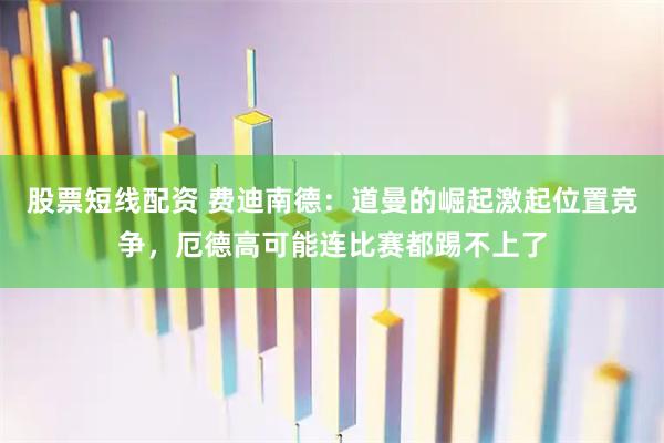 股票短线配资 费迪南德：道曼的崛起激起位置竞争，厄德高可能连比赛都踢不上了