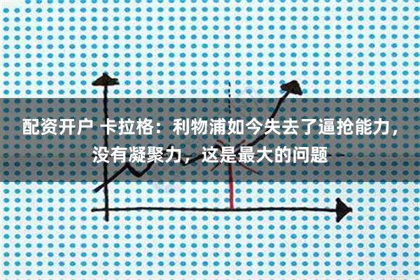 配资开户 卡拉格：利物浦如今失去了逼抢能力，没有凝聚力，这是最大的问题