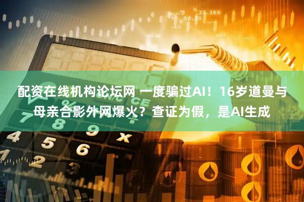 配资在线机构论坛网 一度骗过AI！16岁道曼与母亲合影外网爆火？查证为假，是AI生成
