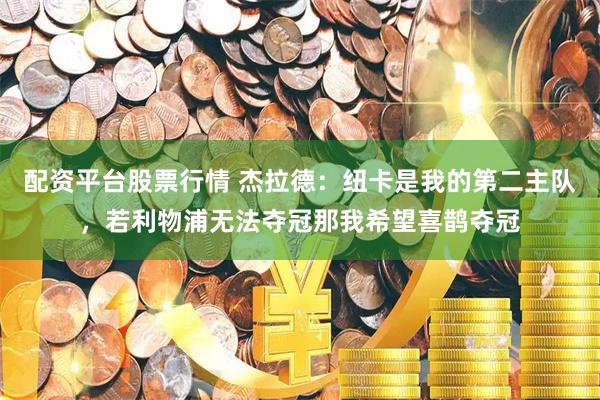 配资平台股票行情 杰拉德：纽卡是我的第二主队，若利物浦无法夺冠那我希望喜鹊夺冠