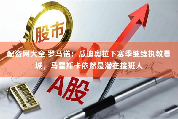 配资网大全 罗马诺：瓜迪奥拉下赛季继续执教曼城，马雷斯卡依然是潜在接班人