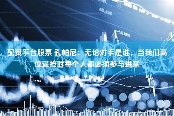 配资平台股票 孔帕尼：无论对手是谁，当我们高位逼抢时每个人都必须参与进来