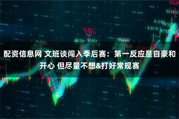 配资信息网 文班谈闯入季后赛：第一反应是自豪和开心 但尽量不想&打好常规赛